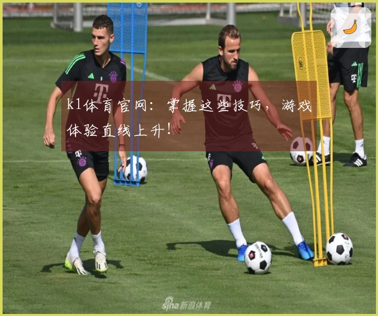 k1体育官网：掌握这些技巧，游戏体验直线上升！