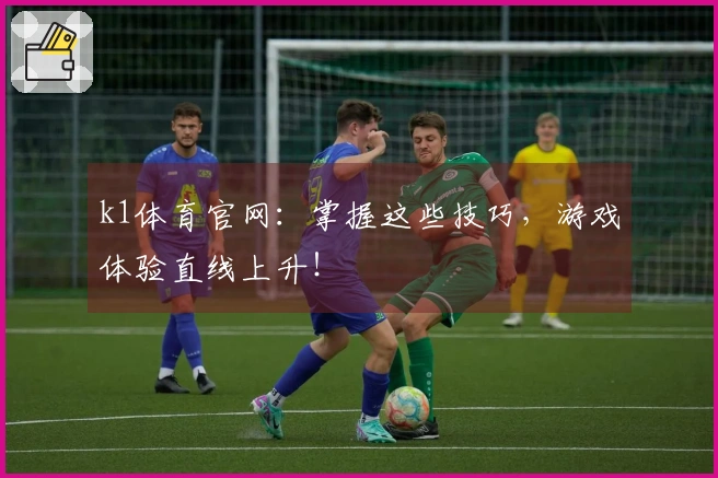 k1体育官网：掌握这些技巧，游戏体验直线上升！