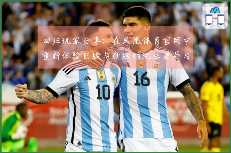 回归玩家分享：在凤凰体育官网中重新体验旧版与新版的玩法差异与乐趣