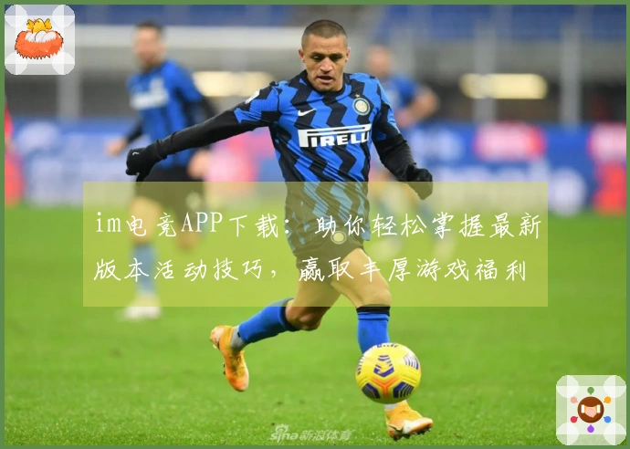 im电竞APP下载：助你轻松掌握最新版本活动技巧，赢取丰厚游戏福利