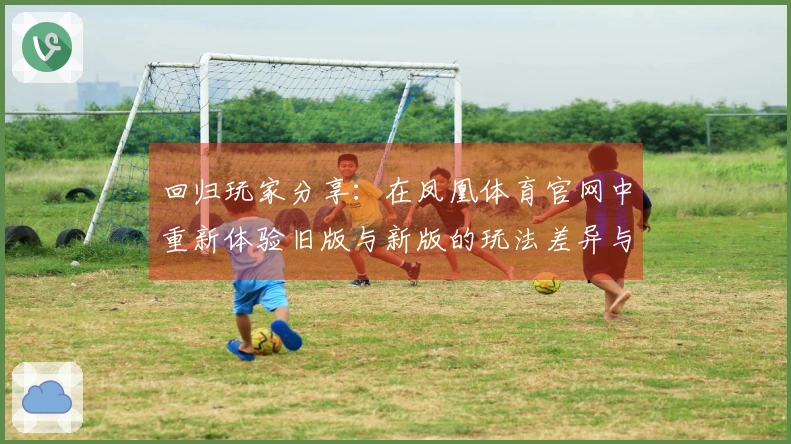 回归玩家分享：在凤凰体育官网中重新体验旧版与新版的玩法差异与乐趣