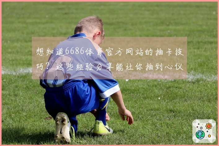 想知道6686体育官方网站的抽卡技巧？这些经验分享能让你抽到心仪角色！