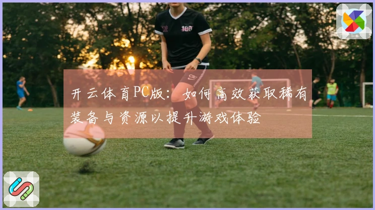开云体育PC版：如何高效获取稀有装备与资源以提升游戏体验