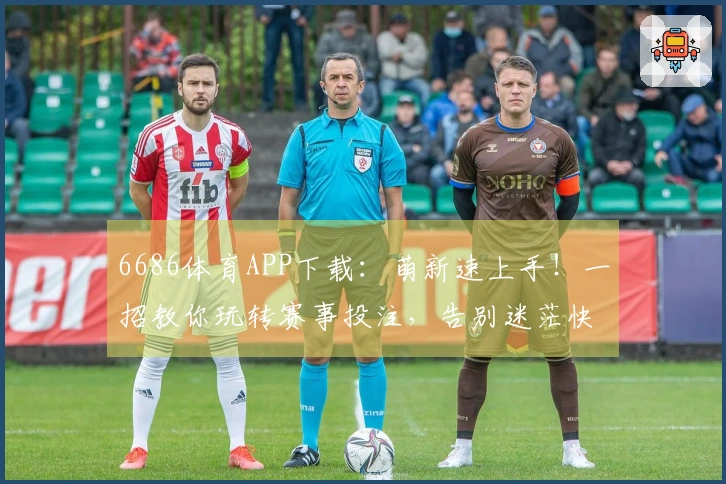 6686体育APP下载：萌新速上手！一招教你玩转赛事投注，告别迷茫快速上手！