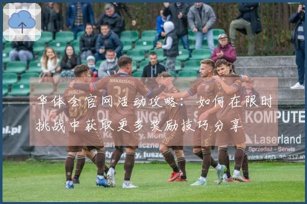 华体会官网活动攻略：如何在限时挑战中获取更多奖励技巧分享