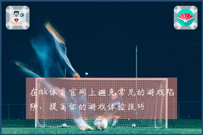 在mk体育官网上避免常见的游戏陷阱，提高你的游戏体验技巧