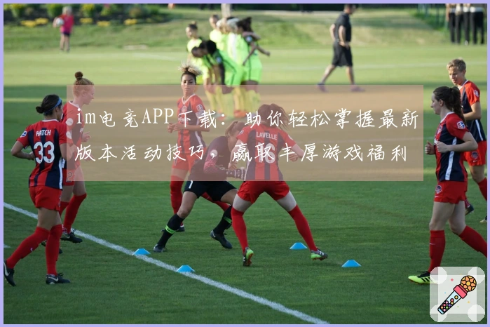 im电竞APP下载：助你轻松掌握最新版本活动技巧，赢取丰厚游戏福利